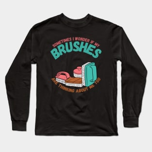 Sometimes I Wonder If My Brushes Are Thinking About Me Too Long Sleeve T-Shirt